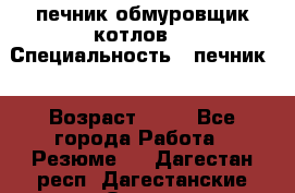 печник обмуровщик котлов  › Специальность ­ печник  › Возраст ­ 55 - Все города Работа » Резюме   . Дагестан респ.,Дагестанские Огни г.